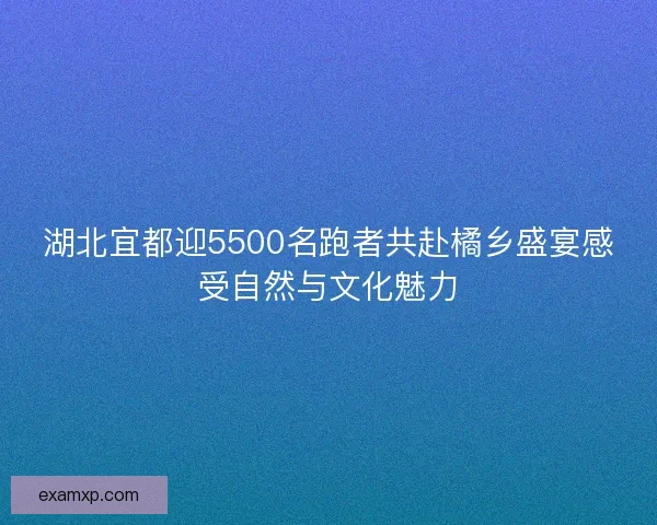 湖北宜都迎5500名跑者共赴橘乡盛宴感受自然与文化魅力
