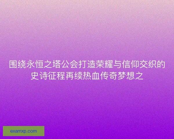 围绕永恒之塔公会打造荣耀与信仰交织的史诗征程再续热血传奇梦想之