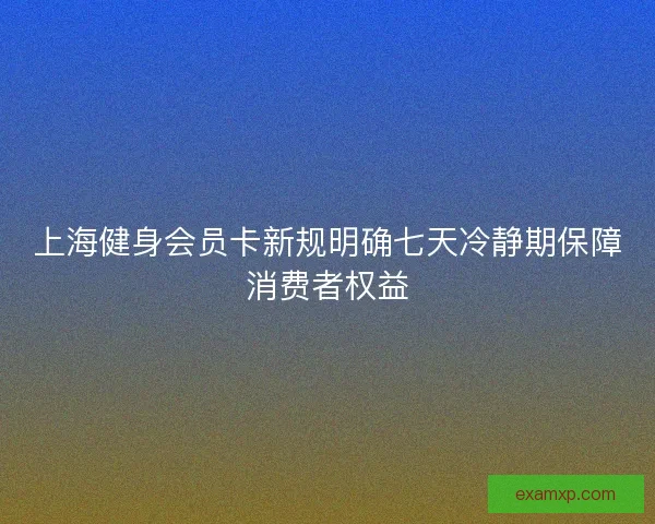 上海健身会员卡新规明确七天冷静期保障消费者权益